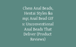 Chess Anal Beads, Hentai Styles & Anal Bead GIFs: Unconventional Anal Beads That Deliver (Product Reviews)