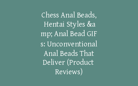 Chess Anal Beads, Hentai Styles & Anal Bead GIFs: Unconventional Anal Beads That Deliver (Product Reviews)