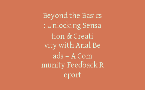 Beyond the Basics: Unlocking Sensation & Creativity with Anal Beads – A Community Feedback Report