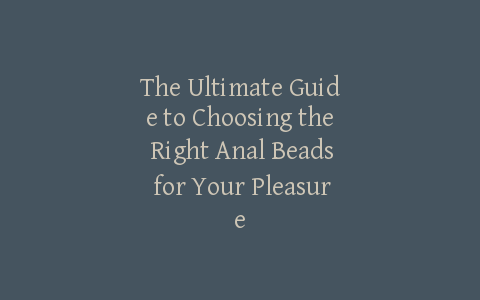 The Ultimate Guide to Choosing the Right Anal Beads for Your Pleasure