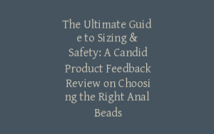 The Ultimate Guide to Sizing & Safety: A Candid Product Feedback Review on Choosing the Right Anal Beads