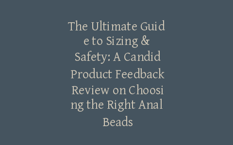 The Ultimate Guide to Sizing & Safety: A Candid Product Feedback Review on Choosing the Right Anal Beads