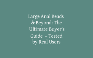 Large Anal Beads & Beyond: The Ultimate Buyer’s Guide  – Tested by Real Users