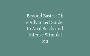 Beyond Basics: The Advanced Guide to Anal Beads and Intense Stimulation