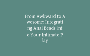 From Awkward to Awesome: Integrating Anal Beads into Your Intimate Play