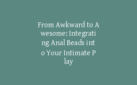 From Awkward to Awesome: Integrating Anal Beads into Your Intimate Play