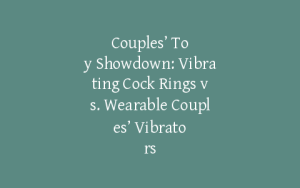 Couples’ Toy Showdown: Vibrating Cock Rings vs. Wearable Couples’ Vibrators