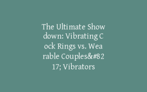 The Ultimate Showdown: Vibrating Cock Rings vs. Wearable Couples’ Vibrators
