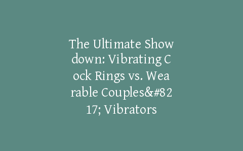 The Ultimate Showdown: Vibrating Cock Rings vs. Wearable Couples’ Vibrators