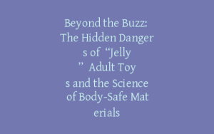 Beyond the Buzz: The Hidden Dangers of “Jelly” Adult Toys and the Science of Body-Safe Materials