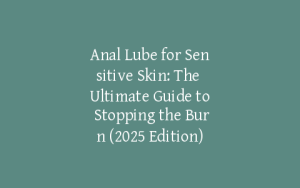 Anal Lube for Sensitive Skin: The Ultimate Guide to Stopping the Burn (2025 Edition)