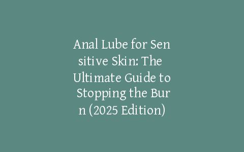 Anal Lube for Sensitive Skin: The Ultimate Guide to Stopping the Burn (2025 Edition)