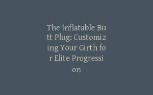 The Inflatable Butt Plug: Customizing Your Girth for Elite Progression