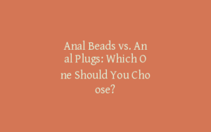 Anal Beads vs. Anal Plugs: Which One Should You Choose?