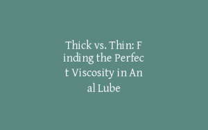 Thick vs. Thin: Finding the Perfect Viscosity in Anal Lube