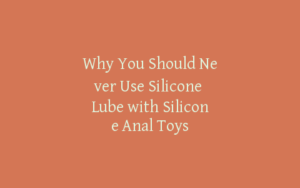 Why You Should Never Use Silicone Lube with Silicone Anal Toys