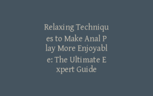 Relaxing Techniques to Make Anal Play More Enjoyable: The Ultimate Expert Guide