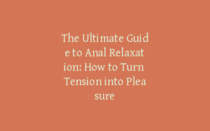 The Ultimate Guide to Anal Relaxation: How to Turn Tension into Pleasure