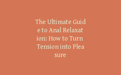 The Ultimate Guide to Anal Relaxation: How to Turn Tension into Pleasure