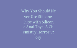 Why You Should Never Use Silicone Lube with Silicone Anal Toys: A Chemistry Horror Story