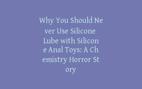 Why You Should Never Use Silicone Lube with Silicone Anal Toys: A Chemistry Horror Story